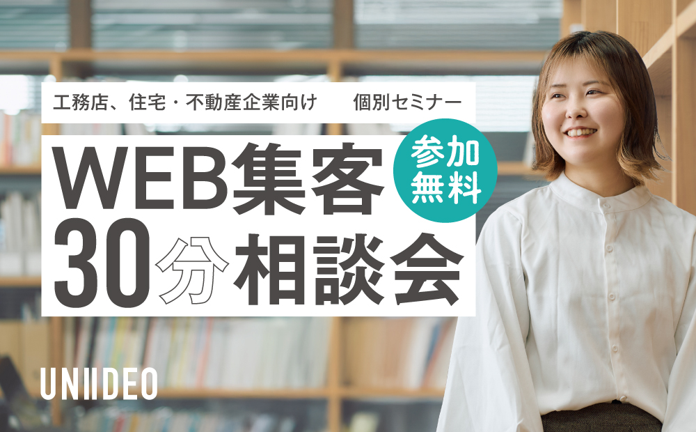 東京都目黒区にある不動産・工務店専門のブランディングコンサル会社UNIIDEO（ユニィディオ）のセミナーのご案内です。セミナーは【毎日開催】WEB広告で効果を出す方法をお伝えします「WEB集客30分相談会」で、WEB集客の様々なご相談を受け付けております。詳細はユニィディオまでお問い合わせください（平日9:00～18:00　03-6712-7958）